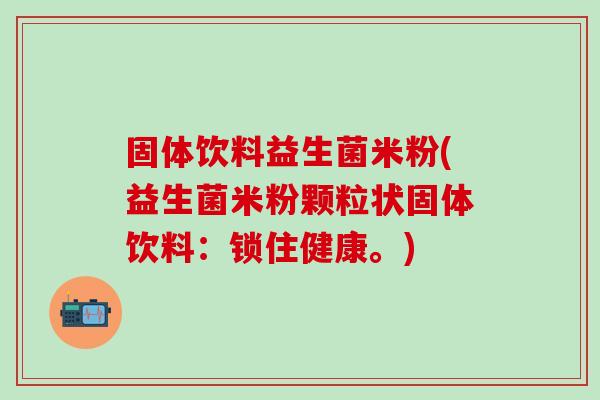 固体饮料益生菌米粉(益生菌米粉颗粒状固体饮料:锁住健康。) 固体饮料益生菌米粉(益生菌米粉颗粒状固体饮料:锁住健康。)