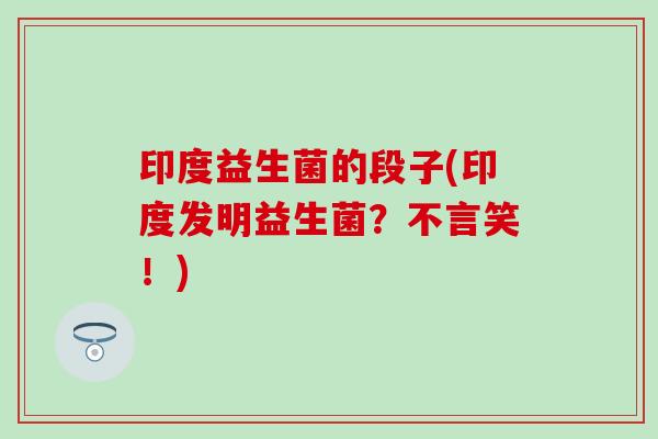 印度益生菌的段子(印度发明益生菌?不言笑!) 印度益生菌的段子(印度发明益生菌?不言笑!)