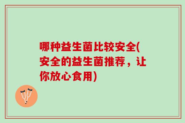 哪种益生菌比较安全(安全的益生菌推荐，让你放心食用)