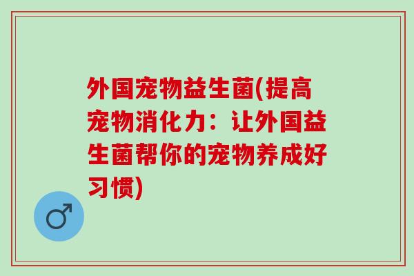 外国宠物益生菌(提高宠物消化力：让外国益生菌帮你的宠物养成好习惯)