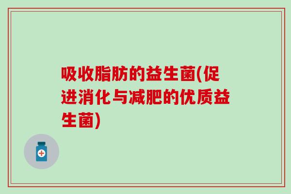 吸收脂肪的益生菌(促进消化与的优质益生菌)