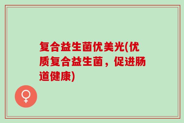 复合益生菌优美光(优质复合益生菌,促进肠道健康) 复合益生菌优美光(优质复合益生菌,促进肠道健康)