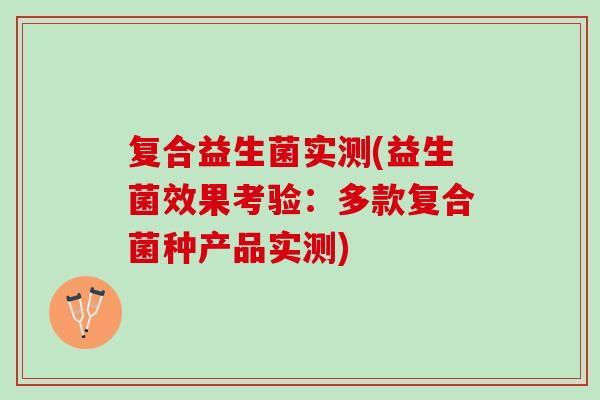 复合益生菌实测(益生菌效果考验：多款复合菌种产品实测)