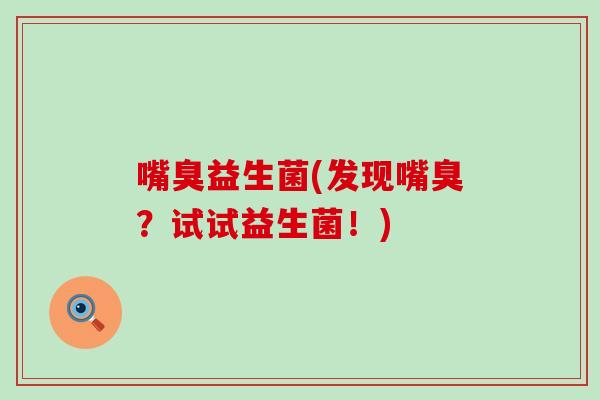 嘴臭益生菌(发现嘴臭？试试益生菌！)