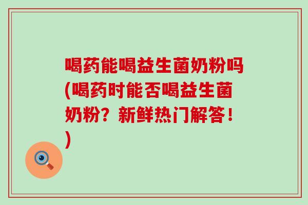 喝药能喝益生菌奶粉吗(喝药时能否喝益生菌奶粉?新鲜热门解答!) 喝药能喝益生菌奶粉吗(喝药时能否喝益生菌奶粉?新鲜热门解答!)