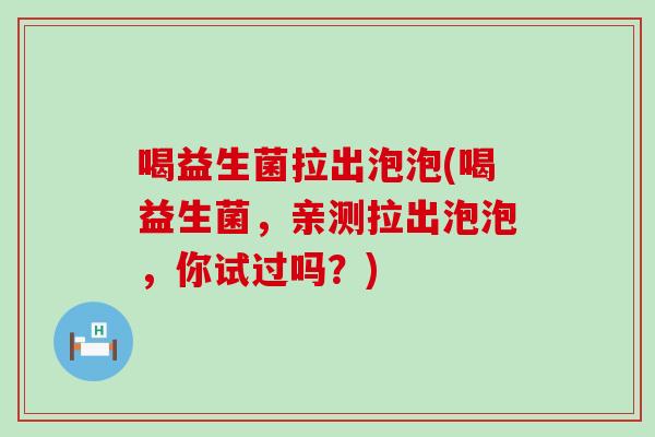 喝益生菌拉出泡泡(喝益生菌，亲测拉出泡泡，你试过吗？)