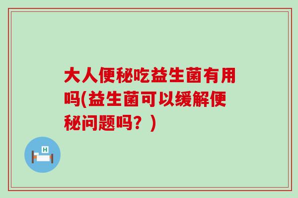 大人便秘吃益生菌有用吗(益生菌可以缓解便秘问题吗？)