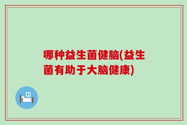 哪种益生菌健脑(益生菌有助于大脑健康)