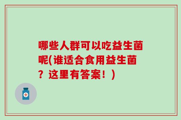 哪些人群可以吃益生菌呢(谁适合食用益生菌？这里有答案！)