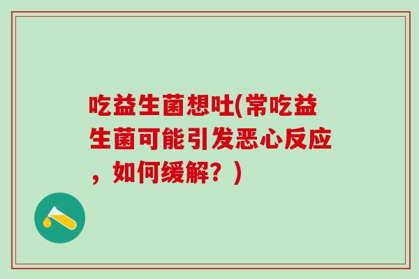 吃益生菌想吐(常吃益生菌可能引发恶心反应，如何缓解？)