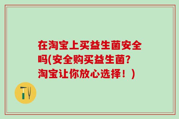 在淘宝上买益生菌安全吗(安全购买益生菌?淘宝让你放心选择!) 在淘宝上买益生菌安全吗(安全购买益生菌?淘宝让你放心选择!)