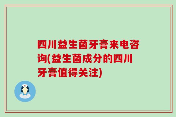 四川益生菌牙膏来电咨询(益生菌成分的四川牙膏值得关注)