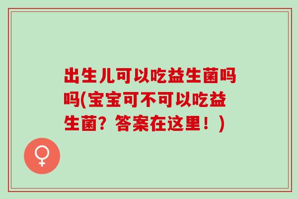 出生儿可以吃益生菌吗吗(宝宝可不可以吃益生菌？答案在这里！)