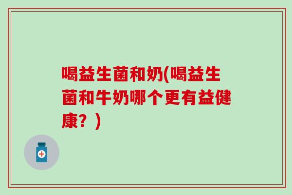 喝益生菌和奶(喝益生菌和牛奶哪个更有益健康？)