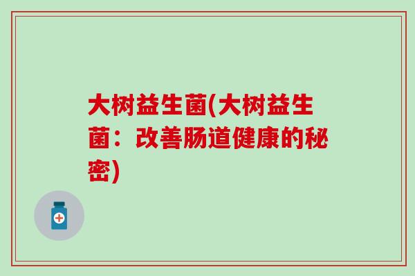 大树益生菌(大树益生菌：改善肠道健康的秘密)
