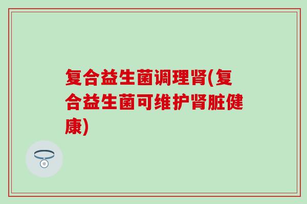 复合益生菌调理肾(复合益生菌可维护肾脏健康)