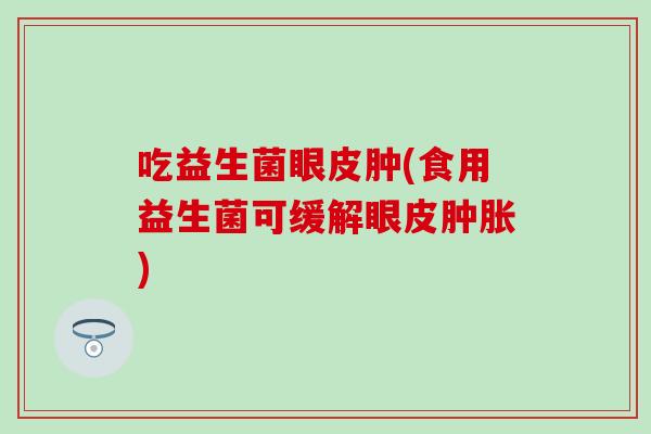 吃益生菌眼皮肿(食用益生菌可缓解眼皮肿胀)