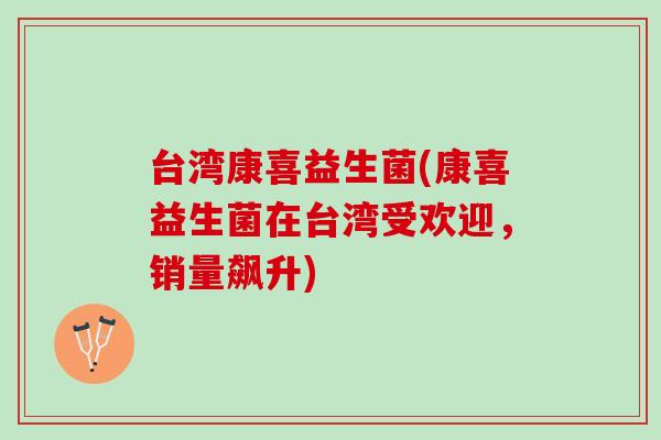 台湾康喜益生菌(康喜益生菌在台湾受欢迎，销量飙升)