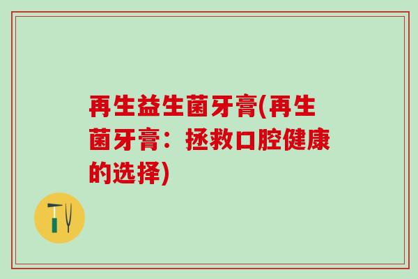 再生益生菌牙膏(再生菌牙膏：拯救口腔健康的选择)