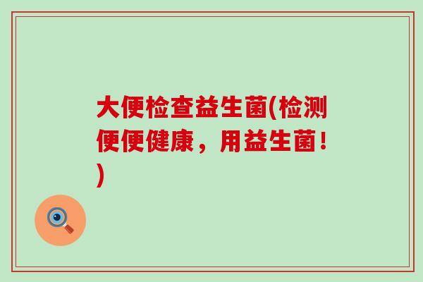 大便检查益生菌(检测便便健康，用益生菌！)