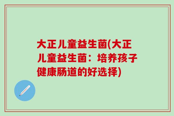 大正儿童益生菌(大正儿童益生菌：培养孩子健康肠道的好选择)