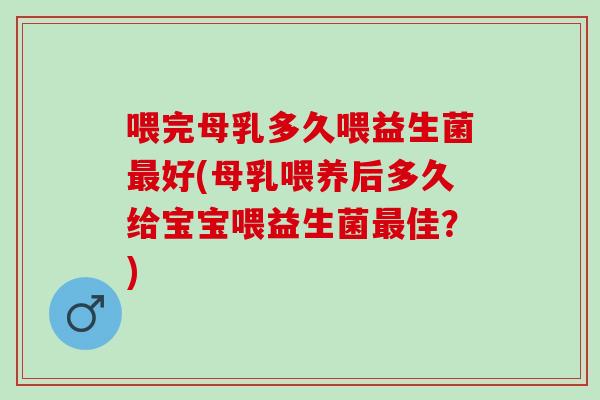 喂完母乳多久喂益生菌最好(母乳喂养后多久给宝宝喂益生菌最佳？)