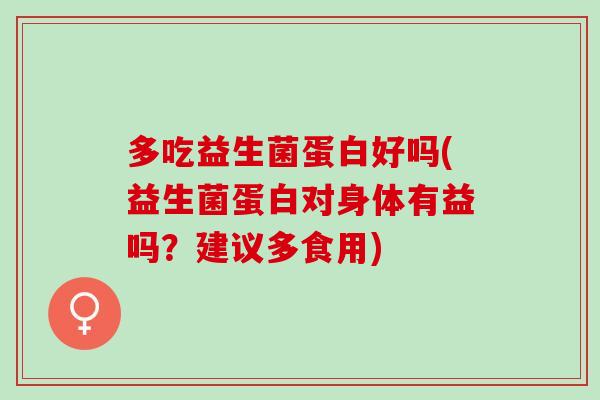 多吃益生菌蛋白好吗(益生菌蛋白对身体有益吗？建议多食用)