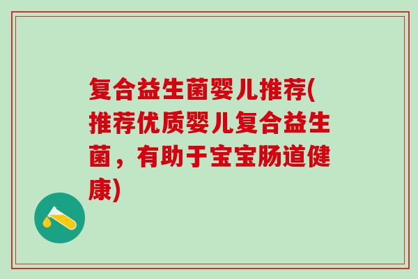 复合益生菌婴儿推荐(推荐优质婴儿复合益生菌，有助于宝宝肠道健康)