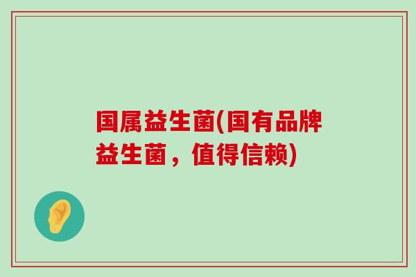 国属益生菌(国有品牌益生菌，值得信赖)