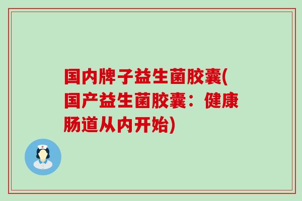 国内牌子益生菌胶囊(国产益生菌胶囊：健康肠道从内开始)
