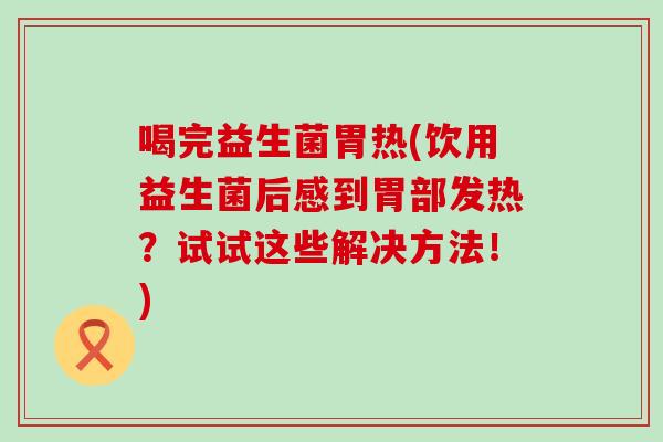 喝完益生菌胃热(饮用益生菌后感到胃部发热?试试这些解决方法!) 喝完益生菌胃热(饮用益生菌后感到胃部发热?试试这些解决方法!)