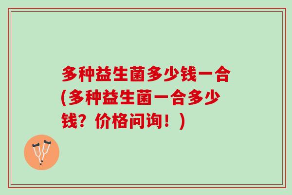 多种益生菌多少钱一合(多种益生菌一合多少钱？价格问询！)