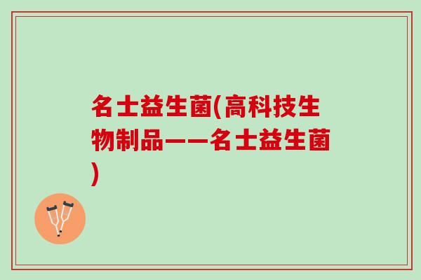 名士益生菌(高科技生物制品——名士益生菌)