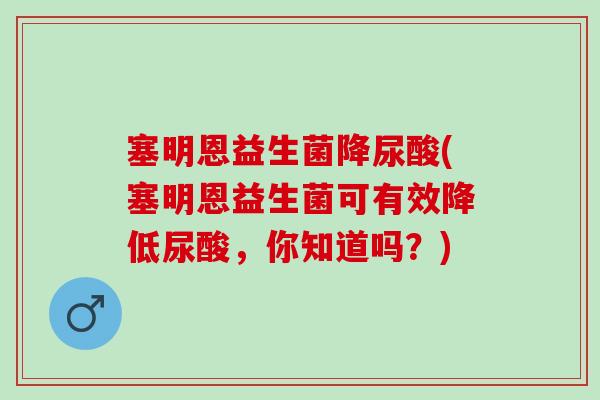塞明恩益生菌降尿酸(塞明恩益生菌可有效降低尿酸，你知道吗？)