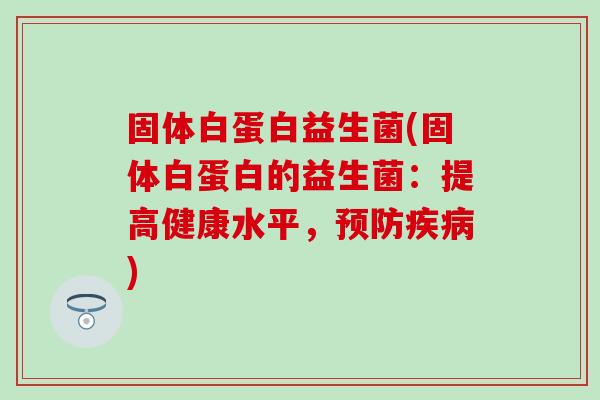 固体白蛋白益生菌(固体白蛋白的益生菌：提高健康水平，预防疾病)