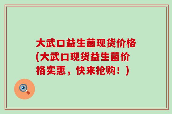 大武口益生菌现货价格(大武口现货益生菌价格实惠，快来抢购！)
