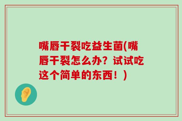 嘴唇干裂吃益生菌(嘴唇干裂怎么办？试试吃这个简单的东西！)