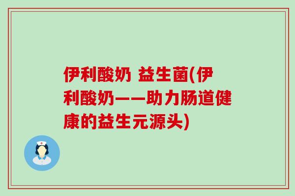 伊利酸奶 益生菌(伊利酸奶——助力肠道健康的益生元源头)