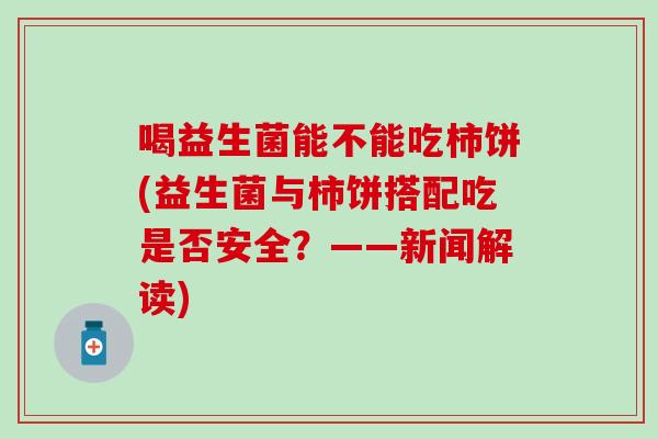喝益生菌能不能吃柿饼(益生菌与柿饼搭配吃是否安全？——新闻解读)