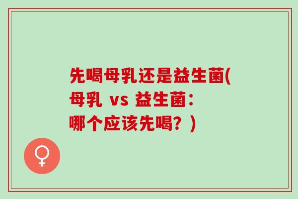 先喝母乳还是益生菌(母乳 vs 益生菌：哪个应该先喝？)