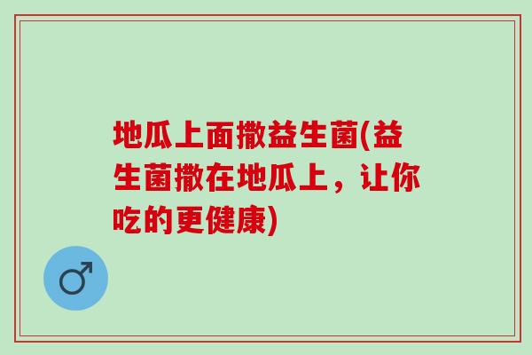 地瓜上面撒益生菌(益生菌撒在地瓜上，让你吃的更健康)