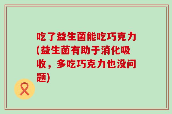 吃了益生菌能吃巧克力(益生菌有助于消化吸收,多吃巧克力也没问题) 吃了益生菌能吃巧克力(益生菌有助于消化吸收,多吃巧克力也没问题)