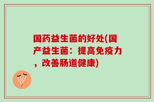 国药益生菌的好处(国产益生菌：提高力，改善肠道健康)
