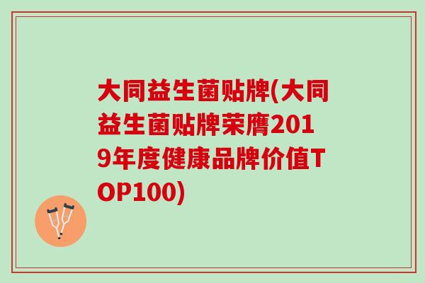 大同益生菌贴牌(大同益生菌贴牌荣膺2019年度健康品牌价值TOP100) 大同益生菌贴牌(大同益生菌贴牌荣膺2019年度健康品牌价值TOP100)