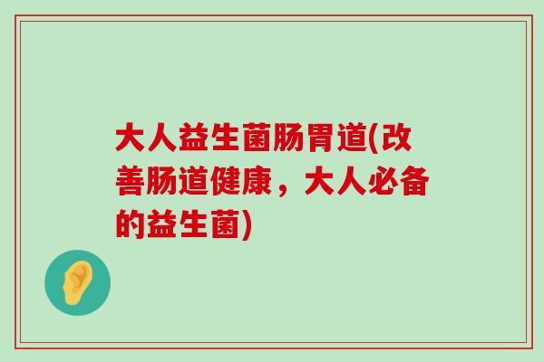 大人益生菌肠胃道(改善肠道健康，大人必备的益生菌)