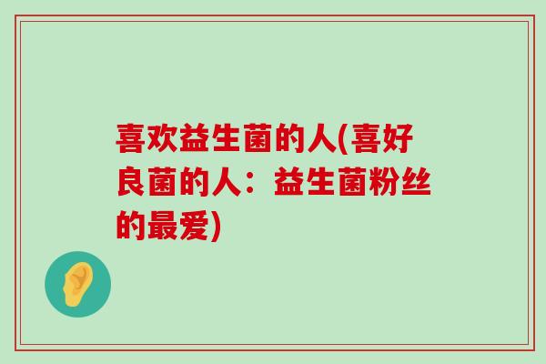 喜欢益生菌的人(喜好良菌的人：益生菌粉丝的最爱)