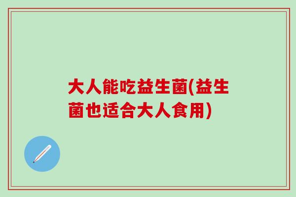 大人能吃益生菌(益生菌也适合大人食用)