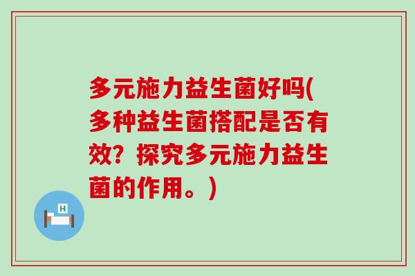 多元施力益生菌好吗(多种益生菌搭配是否有效？探究多元施力益生菌的作用。)