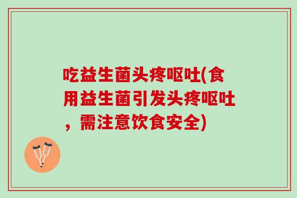 吃益生菌头疼呕吐(食用益生菌引发头疼呕吐，需注意饮食安全)