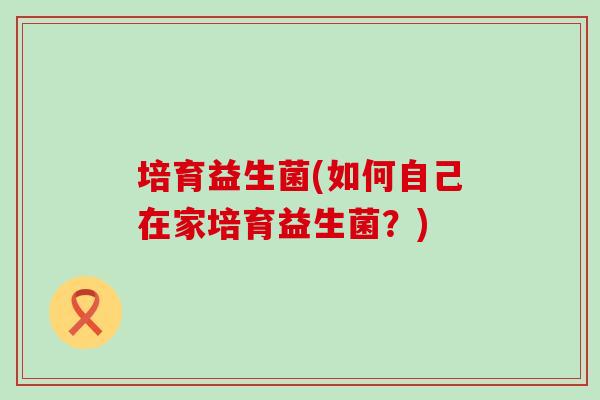 培育益生菌(如何自己在家培育益生菌？)